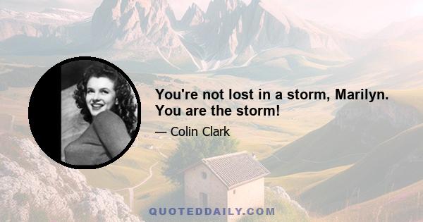 You're not lost in a storm, Marilyn. You are the storm!