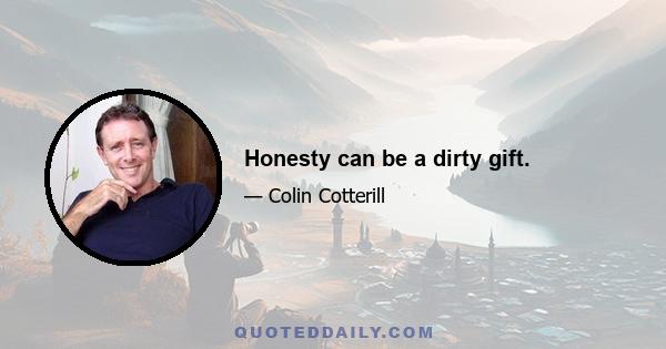 Honesty can be a dirty gift.