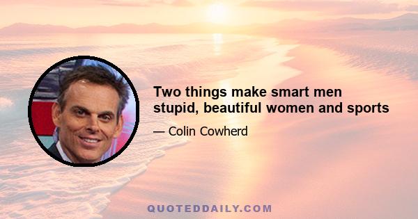 Two things make smart men stupid, beautiful women and sports