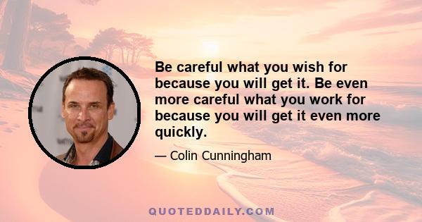 Be careful what you wish for because you will get it. Be even more careful what you work for because you will get it even more quickly.