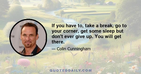 If you have to, take a break, go to your corner, get some sleep but don't ever give up. You will get there.