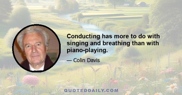 Conducting has more to do with singing and breathing than with piano-playing.