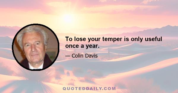 To lose your temper is only useful once a year.