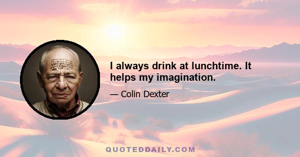 I always drink at lunchtime. It helps my imagination.