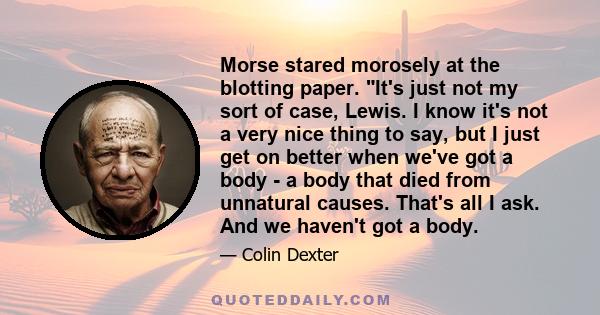 Morse stared morosely at the blotting paper. It's just not my sort of case, Lewis. I know it's not a very nice thing to say, but I just get on better when we've got a body - a body that died from unnatural causes.