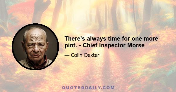 There's always time for one more pint. - Chief Inspector Morse