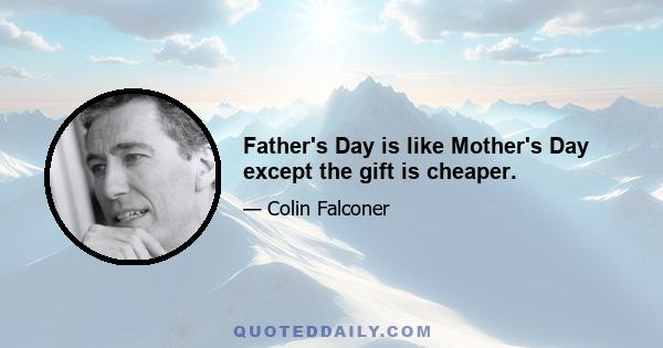 Father's Day is like Mother's Day except the gift is cheaper.