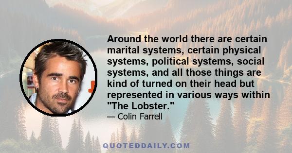 Around the world there are certain marital systems, certain physical systems, political systems, social systems, and all those things are kind of turned on their head but represented in various ways within The Lobster.