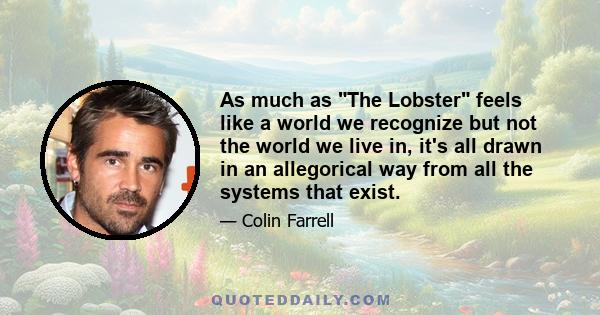 As much as The Lobster feels like a world we recognize but not the world we live in, it's all drawn in an allegorical way from all the systems that exist.