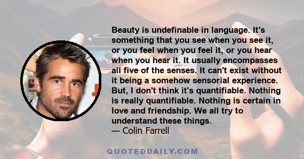 Beauty is undefinable in language. It's something that you see when you see it, or you feel when you feel it, or you hear when you hear it. It usually encompasses all five of the senses. It can't exist without it being