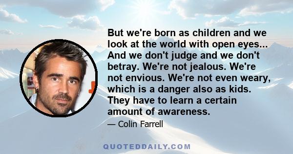 But we're born as children and we look at the world with open eyes... And we don't judge and we don't betray. We're not jealous. We're not envious. We're not even weary, which is a danger also as kids. They have to