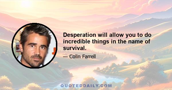 Desperation will allow you to do incredible things in the name of survival.