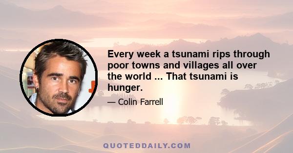 Every week a tsunami rips through poor towns and villages all over the world ... That tsunami is hunger.