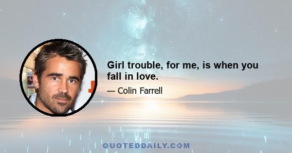 Girl trouble, for me, is when you fall in love.