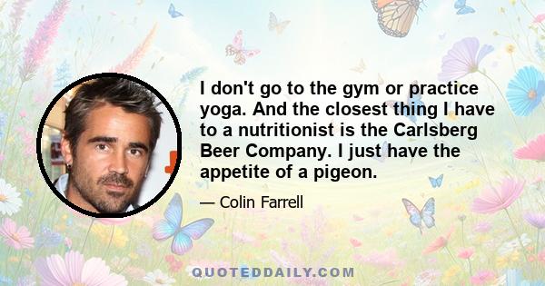 I don't go to the gym or practice yoga. And the closest thing I have to a nutritionist is the Carlsberg Beer Company. I just have the appetite of a pigeon.