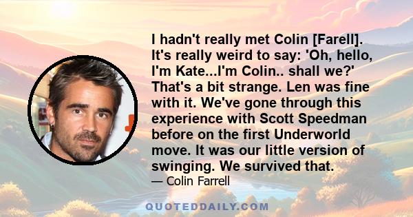 I hadn't really met Colin [Farell]. It's really weird to say: 'Oh, hello, I'm Kate...I'm Colin.. shall we?' That's a bit strange. Len was fine with it. We've gone through this experience with Scott Speedman before on