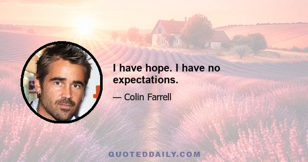 I have hope. I have no expectations.