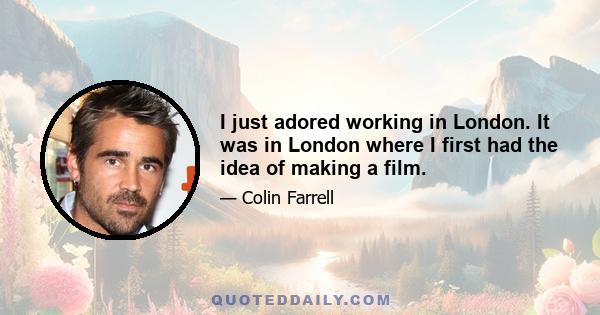 I just adored working in London. It was in London where I first had the idea of making a film.