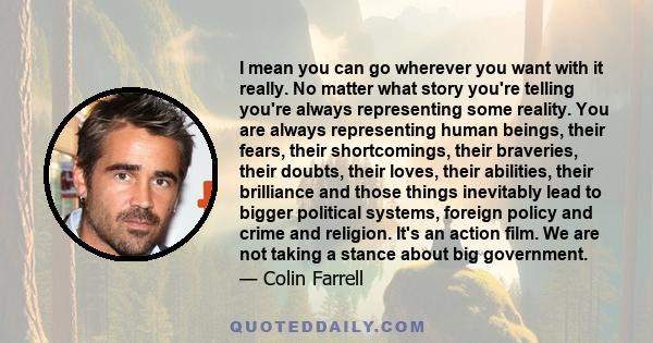 I mean you can go wherever you want with it really. No matter what story you're telling you're always representing some reality. You are always representing human beings, their fears, their shortcomings, their