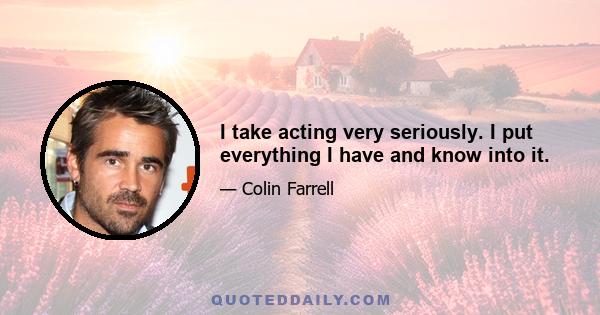 I take acting very seriously. I put everything I have and know into it.