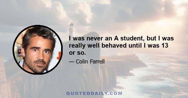 I was never an A student, but I was really well behaved until I was 13 or so.