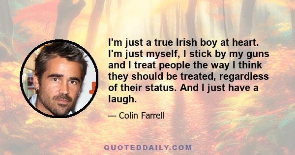 I'm just a true Irish boy at heart. I'm just myself, I stick by my guns and I treat people the way I think they should be treated, regardless of their status. And I just have a laugh.