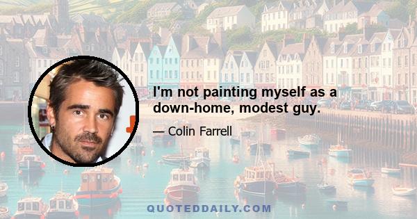 I'm not painting myself as a down-home, modest guy.