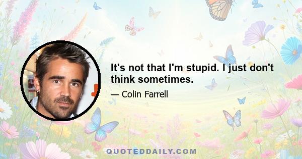 It's not that I'm stupid. I just don't think sometimes.