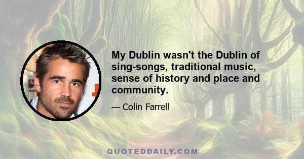 My Dublin wasn't the Dublin of sing-songs, traditional music, sense of history and place and community.