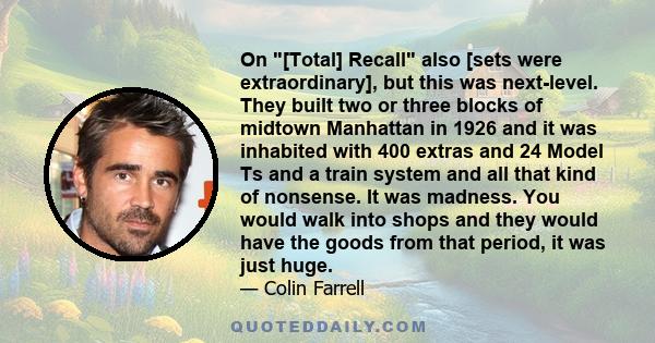 On [Total] Recall also [sets were extraordinary], but this was next-level. They built two or three blocks of midtown Manhattan in 1926 and it was inhabited with 400 extras and 24 Model Ts and a train system and all that 