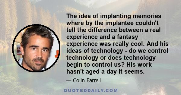 The idea of implanting memories where by the implantee couldn't tell the difference between a real experience and a fantasy experience was really cool. And his ideas of technology - do we control technology or does