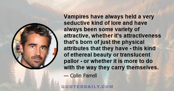 Vampires have always held a very seductive kind of lore and have always been some variety of attractive, whether it's attractiveness that's born of just the physical attributes that they have - this kind of ethereal