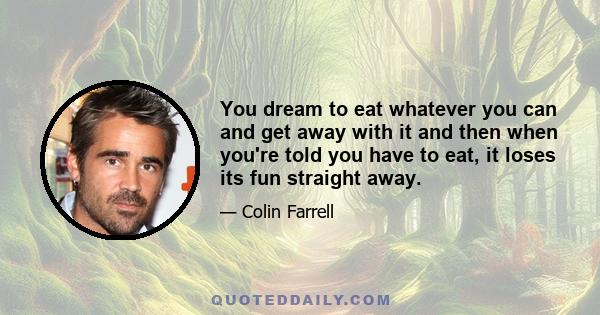 You dream to eat whatever you can and get away with it and then when you're told you have to eat, it loses its fun straight away.