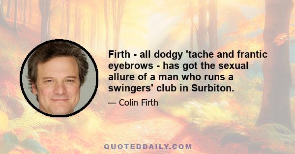 Firth - all dodgy 'tache and frantic eyebrows - has got the sexual allure of a man who runs a swingers' club in Surbiton.