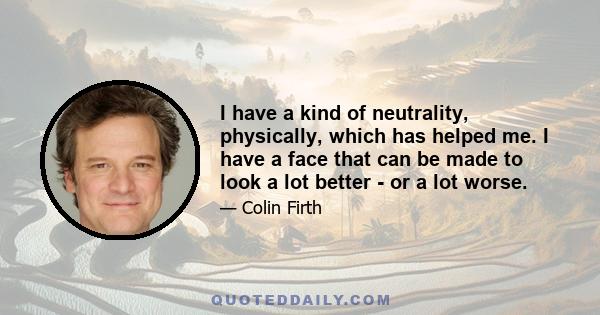 I have a kind of neutrality, physically, which has helped me. I have a face that can be made to look a lot better - or a lot worse.