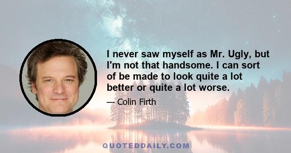 I never saw myself as Mr. Ugly, but I'm not that handsome. I can sort of be made to look quite a lot better or quite a lot worse.