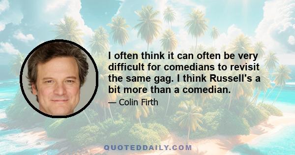 I often think it can often be very difficult for comedians to revisit the same gag. I think Russell's a bit more than a comedian.