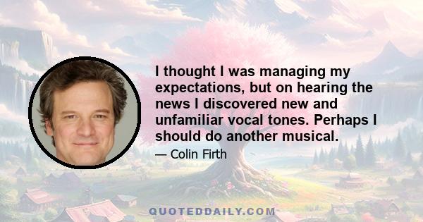 I thought I was managing my expectations, but on hearing the news I discovered new and unfamiliar vocal tones. Perhaps I should do another musical.