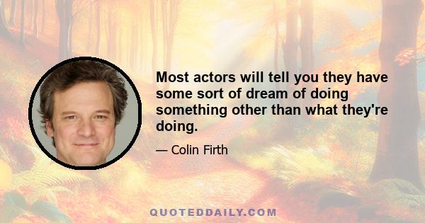 Most actors will tell you they have some sort of dream of doing something other than what they're doing.