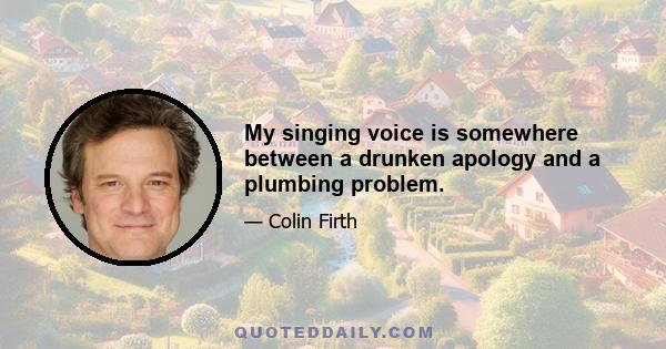 My singing voice is somewhere between a drunken apology and a plumbing problem.