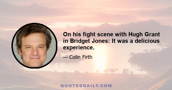 On his fight scene with Hugh Grant in Bridget Jones: It was a delicious experience.