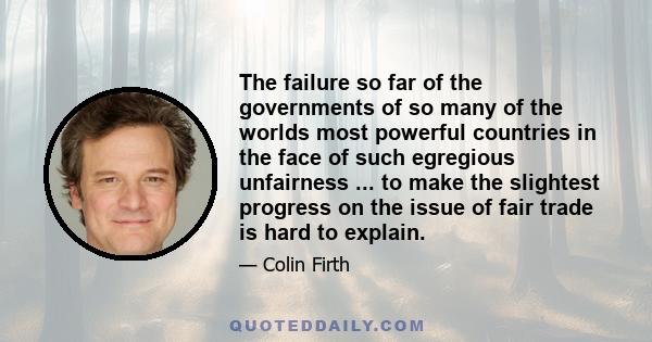 The failure so far of the governments of so many of the worlds most powerful countries in the face of such egregious unfairness ... to make the slightest progress on the issue of fair trade is hard to explain.