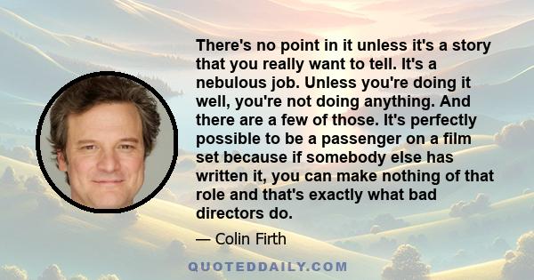 There's no point in it unless it's a story that you really want to tell. It's a nebulous job. Unless you're doing it well, you're not doing anything. And there are a few of those. It's perfectly possible to be a