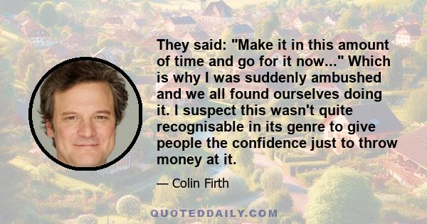 They said: Make it in this amount of time and go for it now... Which is why I was suddenly ambushed and we all found ourselves doing it. I suspect this wasn't quite recognisable in its genre to give people the