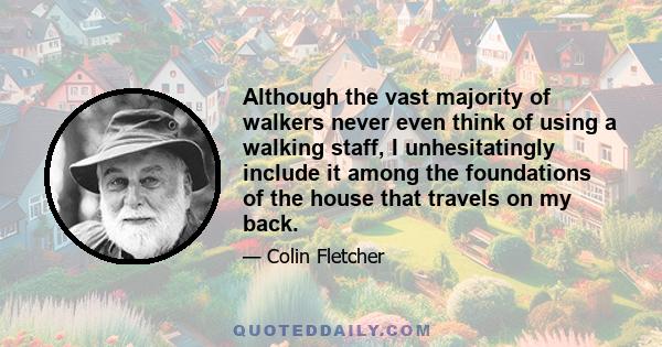 Although the vast majority of walkers never even think of using a walking staff, I unhesitatingly include it among the foundations of the house that travels on my back.