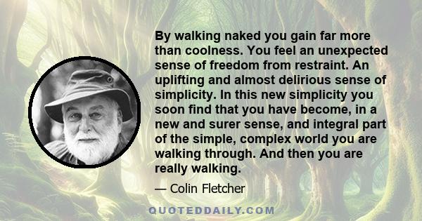 By walking naked you gain far more than coolness. You feel an unexpected sense of freedom from restraint. An uplifting and almost delirious sense of simplicity. In this new simplicity you soon find that you have become, 