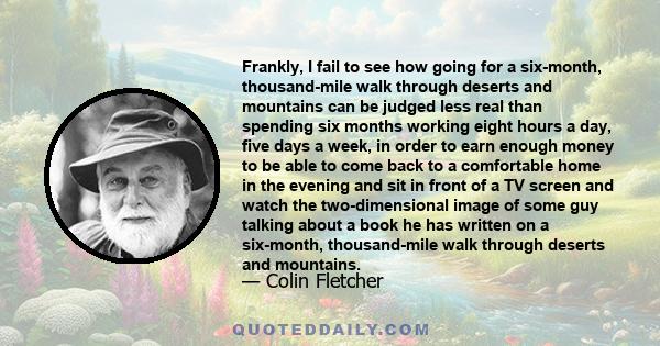 Frankly, I fail to see how going for a six-month, thousand-mile walk through deserts and mountains can be judged less real than spending six months working eight hours a day, five days a week, in order to earn enough