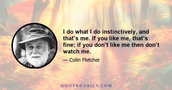 I do what I do instinctively, and that’s me. If you like me, that’s fine; if you don’t like me then don’t watch me.