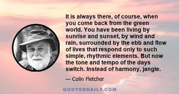 It is always there, of course, when you come back from the green world. You have been living by sunrise and sunset, by wind and rain, surrounded by the ebb and flow of lives that respond only to such simple, rhythmic