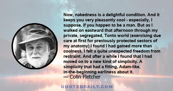 Now, nakedness is a delightful condition. And it keeps you very pleasantly cool - especially, I suppose, if you happen to be a man. But as I walked on eastward that afternoon through my private, segregated, Tonto world